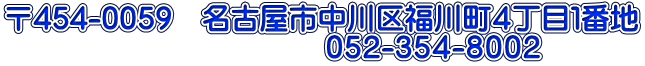 〒454-0059　名古屋市中川区福川町４丁目１番地 　　　　　　　　　　　０５２-３５４-８００２